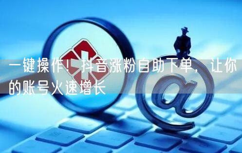 一键操作！抖音涨粉自助下单，让你的账号火速增长
