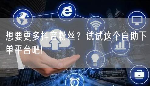 想要更多抖音粉丝？试试这个自助下单平台吧!