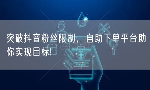 突破抖音粉丝限制，自助下单平台助你实现目标!