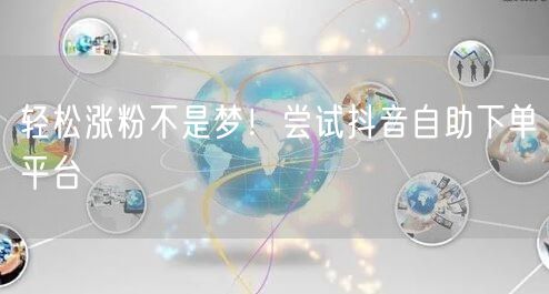 轻松涨粉不是梦！尝试抖音自助下单平台