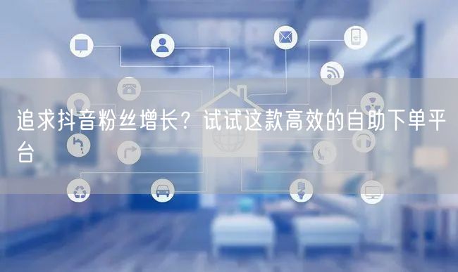 追求抖音粉丝增长？试试这款高效的自助下单平台