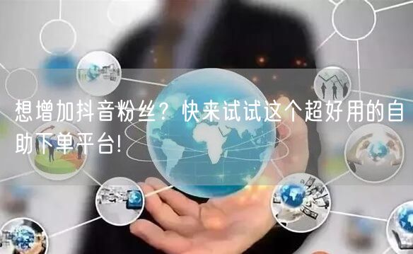 想增加抖音粉丝？快来试试这个超好用的自助下单平台!