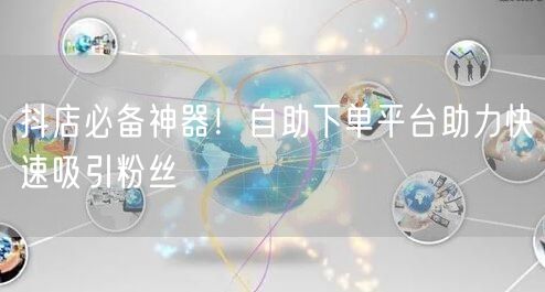 抖店必备神器！自助下单平台助力快速吸引粉丝